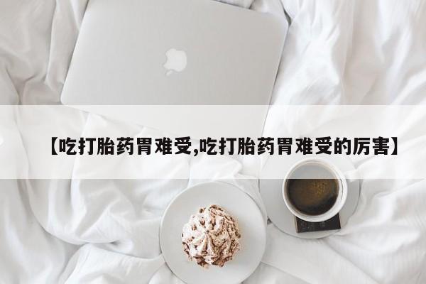 堕胎药购买微信【吃打胎药胃难受,吃打胎药胃难受的厉害】