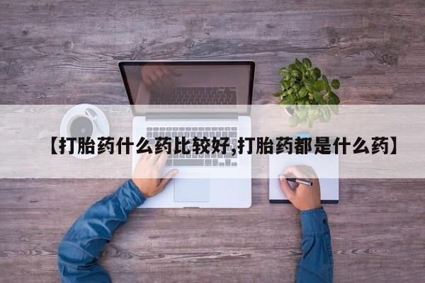 堕胎药购买微信【打胎药什么药比较好,打胎药都是什么药】