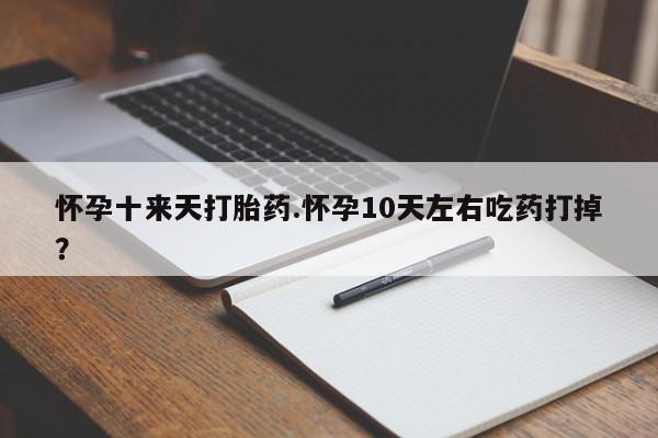 堕胎药购买微信怀孕十来天打胎药.怀孕10天左右吃药打掉？