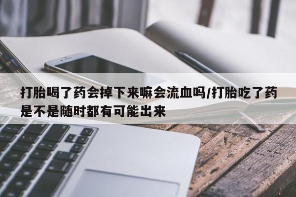 堕胎药购买微信打胎喝了药会掉下来嘛会流血吗/打胎吃了药是不是随时都有可能出来