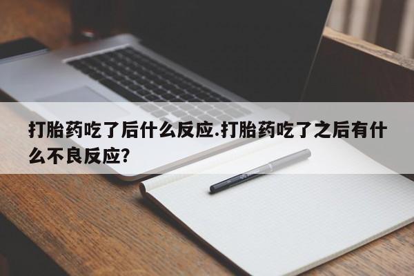 堕胎药购买微信打胎药吃了后什么反应.打胎药吃了之后有什么不良反应？