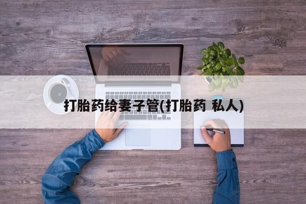 堕胎药购买微信打胎药给妻子管(打胎药 私人)