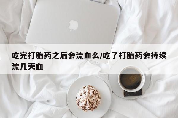 堕胎药购买微信吃完打胎药之后会流血么/吃了打胎药会持续流几天血