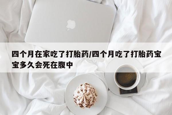 堕胎药购买微信四个月在家吃了打胎药/四个月吃了打胎药宝宝多久会死在腹中