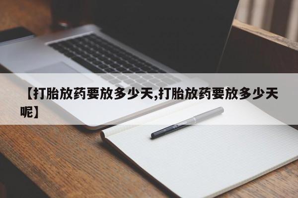 堕胎药购买微信【打胎放药要放多少天,打胎放药要放多少天呢】