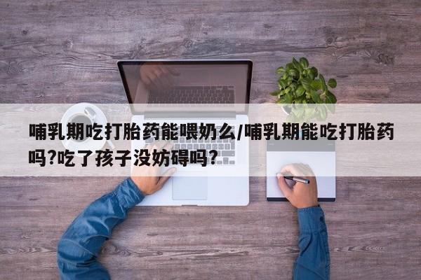 堕胎药购买微信哺乳期吃打胎药能喂奶么/哺乳期能吃打胎药吗?吃了孩子没妨碍吗?