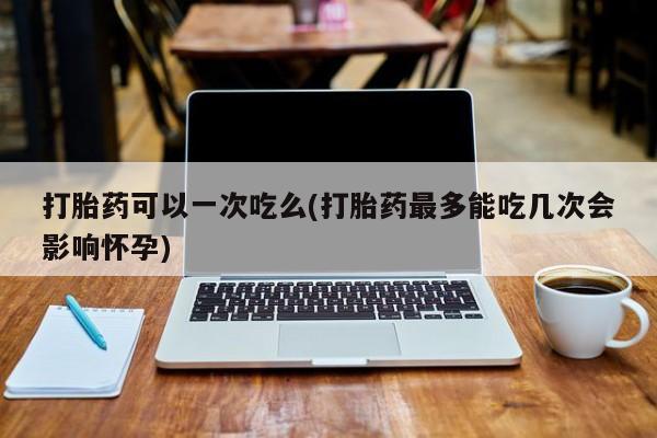 堕胎药购买微信打胎药可以一次吃么(打胎药最多能吃几次会影响怀孕)