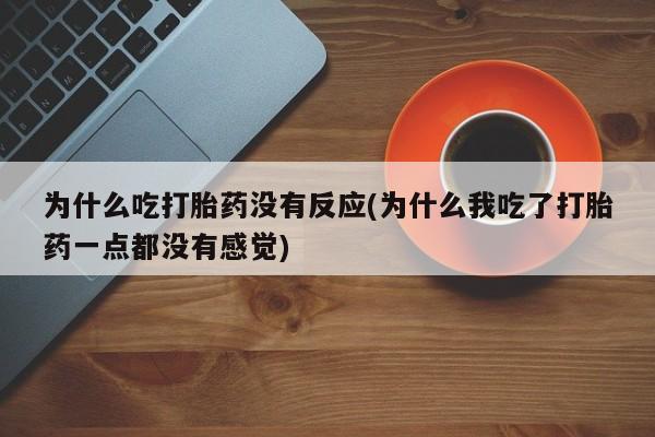 堕胎药购买微信为什么吃打胎药没有反应(为什么我吃了打胎药一点都没有感觉)