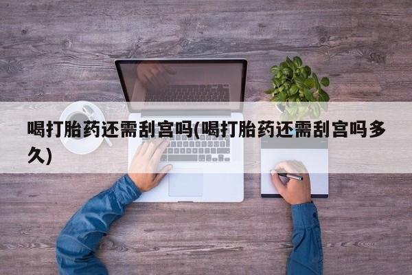 堕胎药购买微信喝打胎药还需刮宫吗(喝打胎药还需刮宫吗多久)