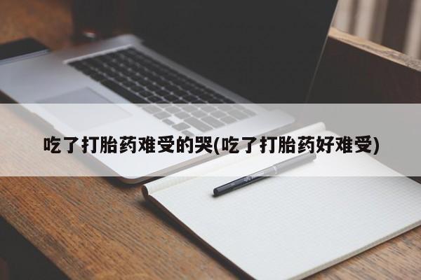 堕胎药购买微信吃了打胎药难受的哭(吃了打胎药好难受)