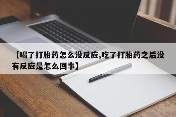 堕胎药购买微信【喝了打胎药怎么没反应,吃了打胎药之后没有反应是怎么回事】