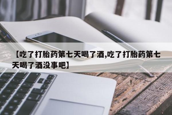 堕胎药购买微信【吃了打胎药第七天喝了酒,吃了打胎药第七天喝了酒没事吧】