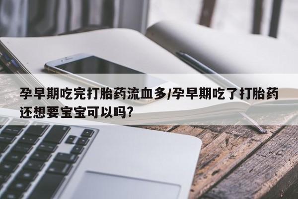 堕胎药购买微信孕早期吃完打胎药流血多/孕早期吃了打胎药还想要宝宝可以吗?