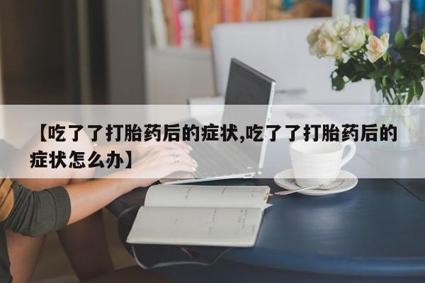 堕胎药购买微信【吃了了打胎药后的症状,吃了了打胎药后的症状怎么办】