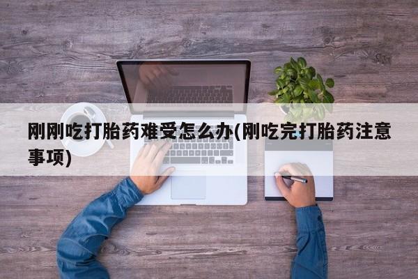 堕胎药购买微信刚刚吃打胎药难受怎么办(刚吃完打胎药注意事项)